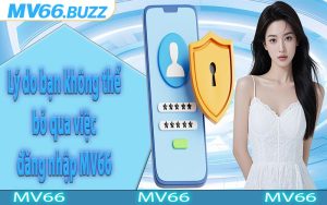 Lý do bạn không thể bỏ qua việc đăng nhập MV66